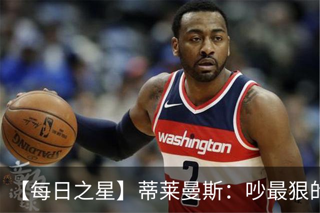 【每日之星】蒂莱曼斯：吵最狠的架进最绝的球 从内讧主角到球队英雄