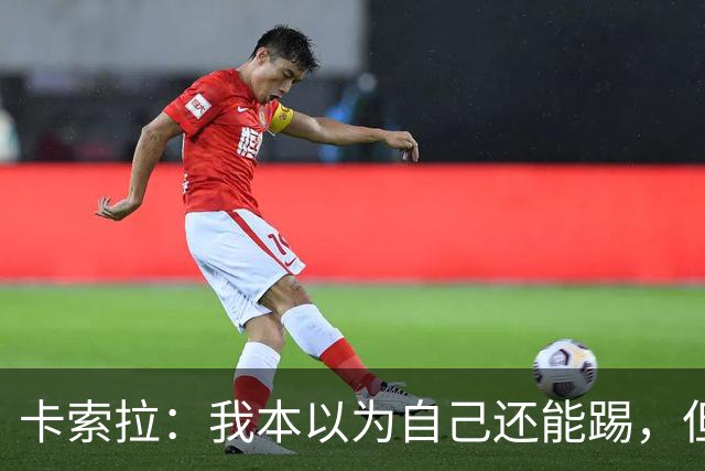 卡索拉：我本以为自己还能踢，但球队无法给我想拥有的角色