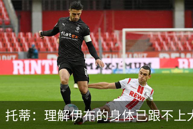 托蒂：理解伊布的身体已跟不上大脑 盼他延续生涯