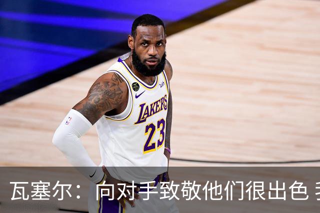 瓦塞尔：向对手致敬他们很出色 我们本季很棒打破了很多人的质疑