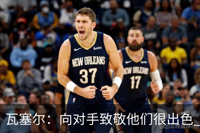 瓦塞尔：向对手致敬他们很出色 我们本季很棒打破了很多人的质疑
