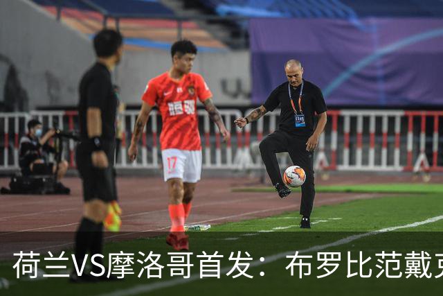 荷兰VS摩洛哥首发：布罗比范戴克先发 阿什拉夫出战