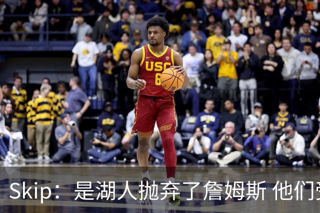 Skip：是湖人抛弃了詹姆斯 他们受够了他在洛杉矶的失败