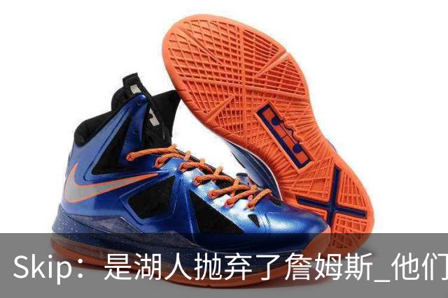 Skip：是湖人抛弃了詹姆斯 他们受够了他在洛杉矶的失败